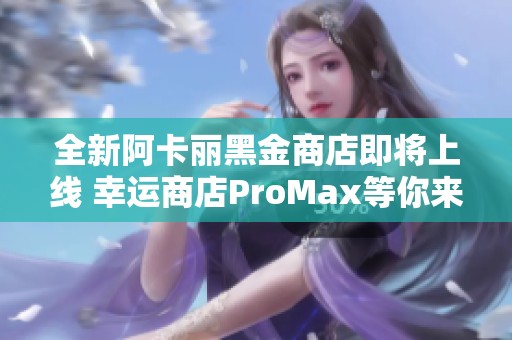 全新阿卡丽黑金商店即将上线 幸运商店ProMax等你来探秘！