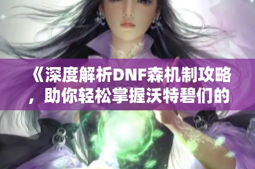 《深度解析DNF森机制攻略，助你轻松掌握沃特碧们的战斗策略》