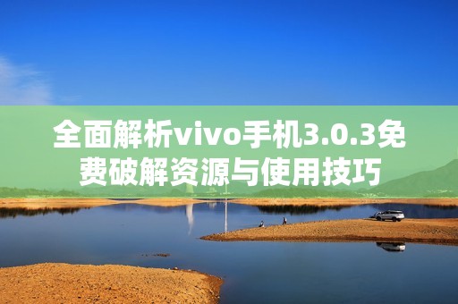 全面解析vivo手机3.0.3免费破解资源与使用技巧