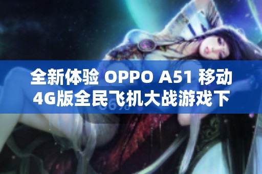 全新体验 OPPO A51 移动4G版全民飞机大战游戏下载指南