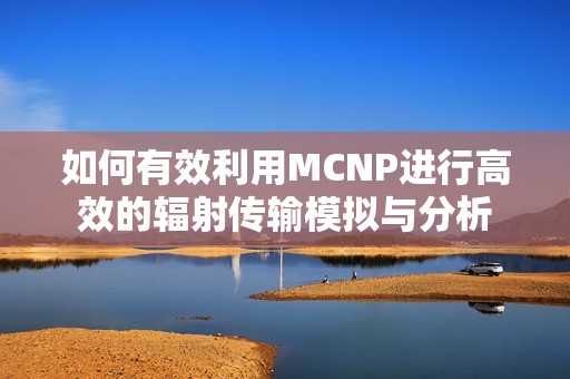 如何有效利用MCNP进行高效的辐射传输模拟与分析