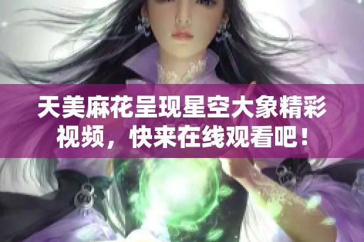 天美麻花呈现星空大象精彩视频，快来在线观看吧！