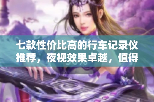 七款性价比高的行车记录仪推荐，夜视效果卓越，值得购买