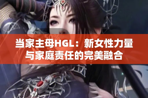 当家主母HGL：新女性力量与家庭责任的完美融合