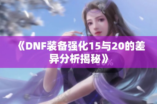 《DNF装备强化15与20的差异分析揭秘》