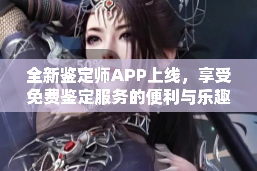 全新鉴定师APP上线，享受免费鉴定服务的便利与乐趣