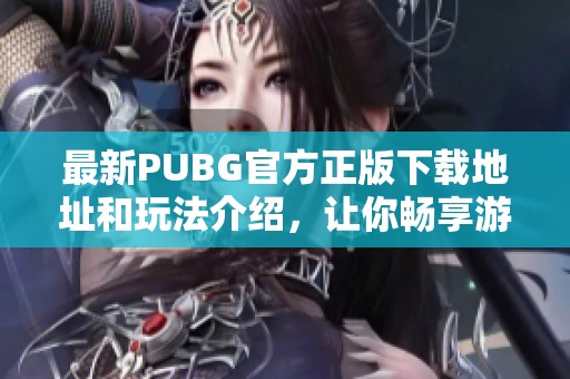 最新PUBG官方正版下载地址和玩法介绍，让你畅享游戏乐趣