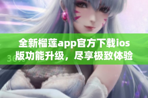 全新榴莲app官方下载ios版功能升级，尽享极致体验