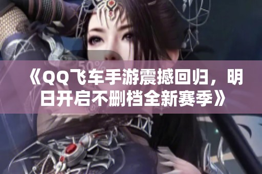 《QQ飞车手游震撼回归，明日开启不删档全新赛季》