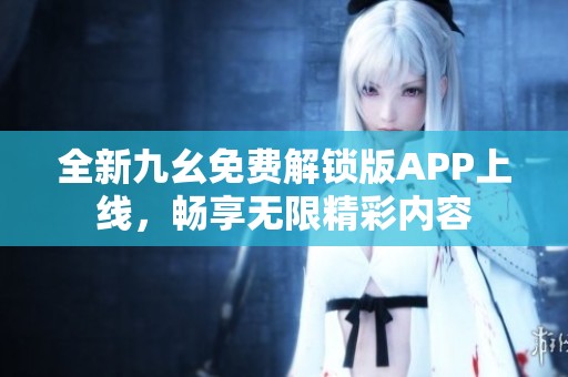 全新九幺免费解锁版APP上线，畅享无限精彩内容