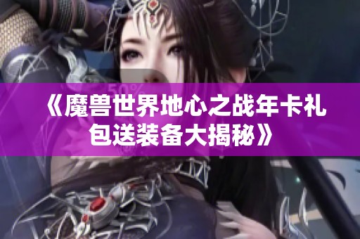 《魔兽世界地心之战年卡礼包送装备大揭秘》