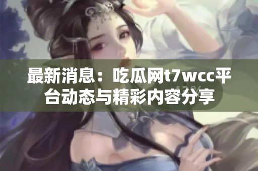 最新消息：吃瓜网t7wcc平台动态与精彩内容分享