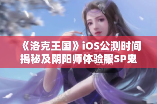 《洛克王国》iOS公测时间揭秘及阴阳师体验服SP鬼童丸活动详细配置分析