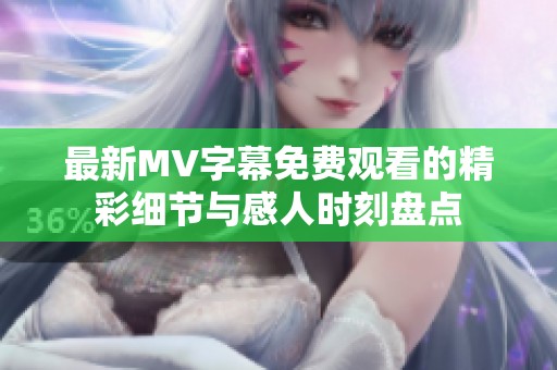 最新MV字幕免费观看的精彩细节与感人时刻盘点