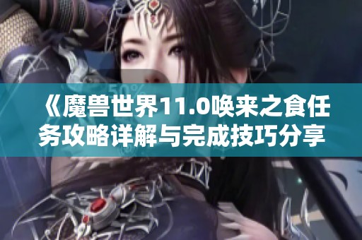 《魔兽世界11.0唤来之食任务攻略详解与完成技巧分享》