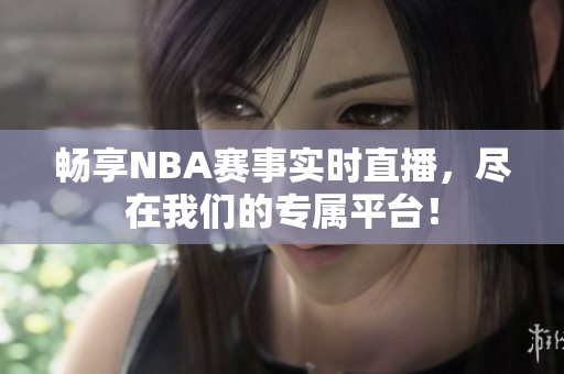 畅享NBA赛事实时直播，尽在我们的专属平台！