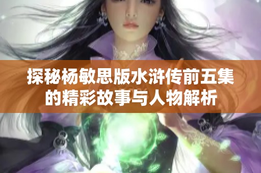 探秘杨敏思版水浒传前五集的精彩故事与人物解析