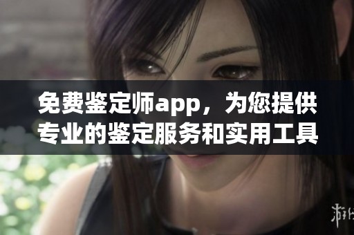 免费鉴定师app，为您提供专业的鉴定服务和实用工具