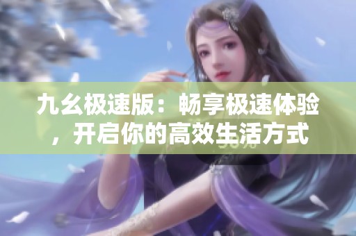 九幺极速版：畅享极速体验，开启你的高效生活方式