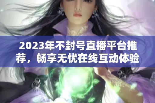 2023年不封号直播平台推荐，畅享无忧在线互动体验