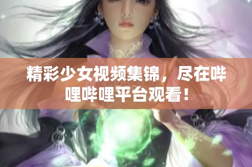 精彩少女视频集锦，尽在哔哩哔哩平台观看！