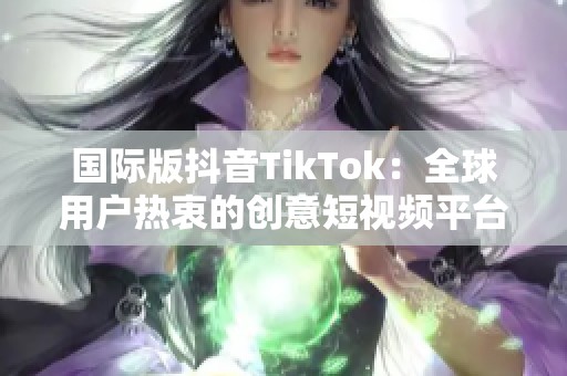 国际版抖音TikTok：全球用户热衷的创意短视频平台新趋势