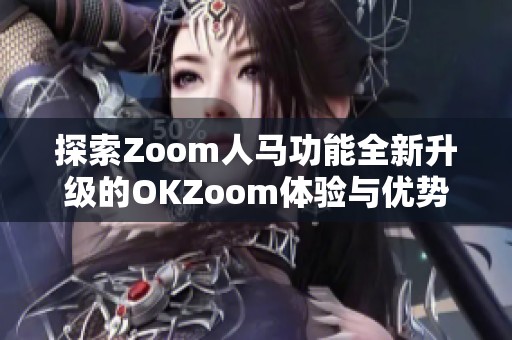 探索Zoom人马功能全新升级的OKZoom体验与优势分析