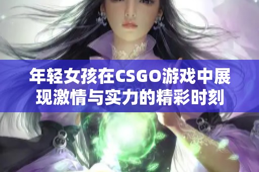 年轻女孩在CSGO游戏中展现激情与实力的精彩时刻