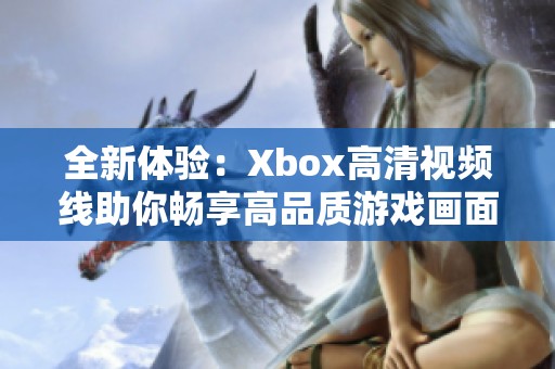 全新体验：Xbox高清视频线助你畅享高品质游戏画面