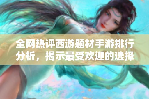 全网热评西游题材手游排行分析，揭示最受欢迎的选择