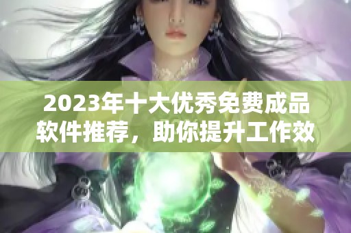 2023年十大优秀免费成品软件推荐，助你提升工作效率