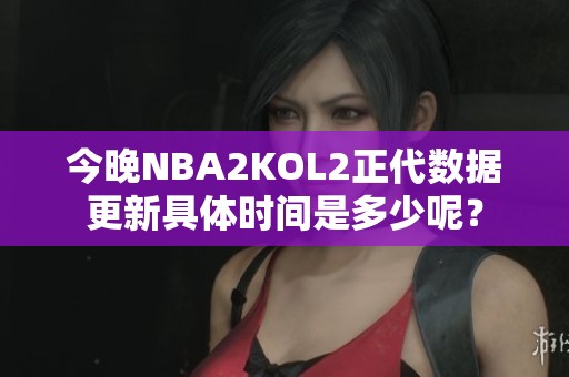 今晚NBA2KOL2正代数据更新具体时间是多少呢？