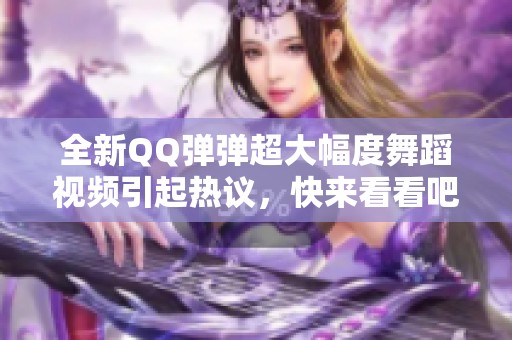 全新QQ弹弹超大幅度舞蹈视频引起热议，快来看看吧！