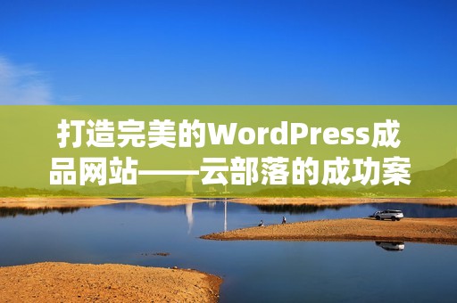 打造完美的WordPress成品网站——云部落的成功案例解析