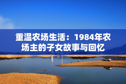 重温农场生活：1984年农场主的子女故事与回忆