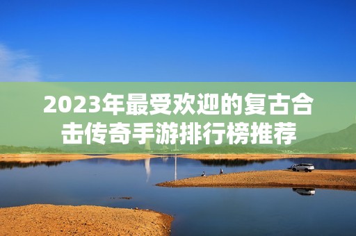 2023年最受欢迎的复古合击传奇手游排行榜推荐