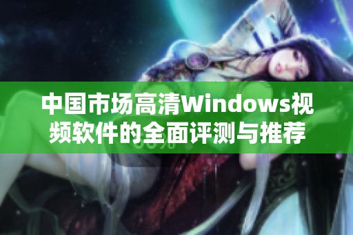 中国市场高清Windows视频软件的全面评测与推荐