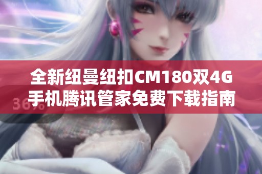 全新纽曼纽扣CM180双4G手机腾讯管家免费下载指南