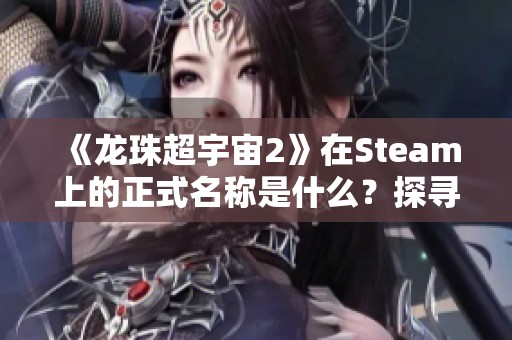 《龙珠超宇宙2》在Steam上的正式名称是什么？探寻其页面分享介绍