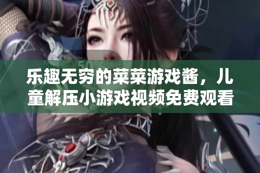 乐趣无穷的菜菜游戏酱，儿童解压小游戏视频免费观看