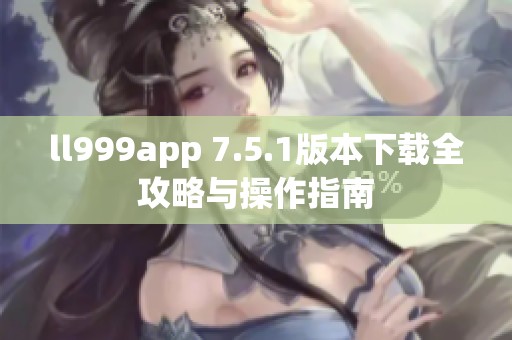 ll999app 7.5.1版本下载全攻略与操作指南