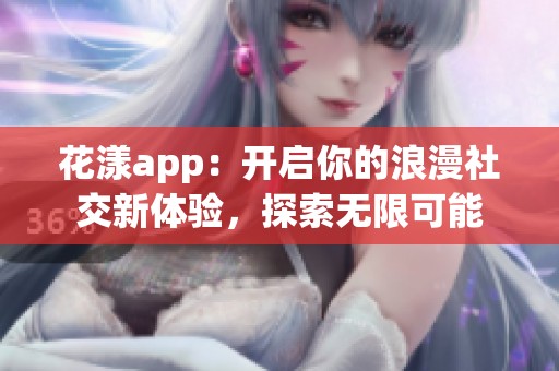 花漾app：开启你的浪漫社交新体验，探索无限可能