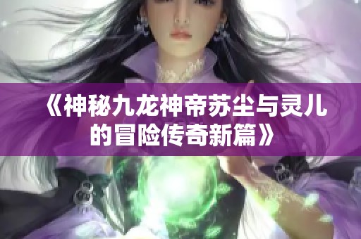 《神秘九龙神帝苏尘与灵儿的冒险传奇新篇》