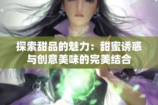 探索甜品的魅力：甜蜜诱惑与创意美味的完美结合