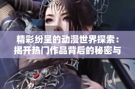 精彩纷呈的动漫世界探索：揭开热门作品背后的秘密与魅力