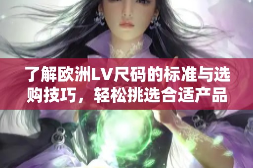 了解欧洲LV尺码的标准与选购技巧，轻松挑选合适产品