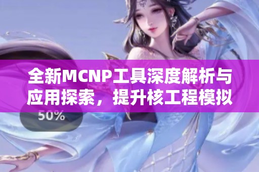 全新MCNP工具深度解析与应用探索，提升核工程模拟精度