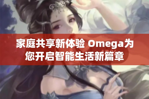 家庭共享新体验 Omega为您开启智能生活新篇章