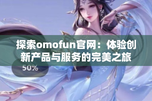 探索omofun官网：体验创新产品与服务的完美之旅