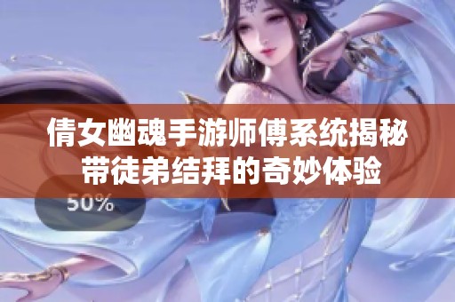 倩女幽魂手游师傅系统揭秘 带徒弟结拜的奇妙体验